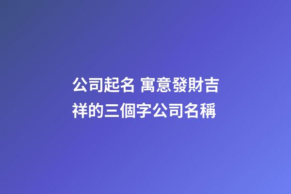 公司起名 寓意發財吉祥的三個字公司名稱